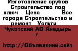 Изготовление срубов.Строительство под ключ. › Цена ­ 8 000 - Все города Строительство и ремонт » Услуги   . Чукотский АО,Анадырь г.